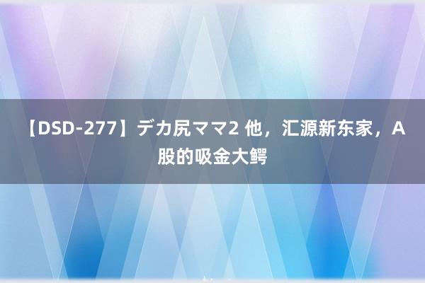 【DSD-277】デカ尻ママ2 他，汇源新东家，A股的吸金大鳄