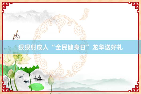 狠狠射成人 “全民健身日” 龙华送好礼