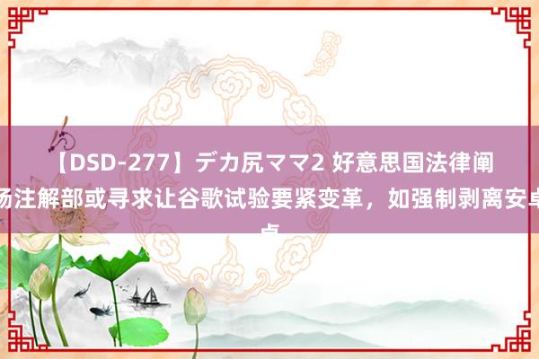 【DSD-277】デカ尻ママ2 好意思国法律阐扬注解部或寻求让谷歌试验要紧变革，如强制剥离安卓