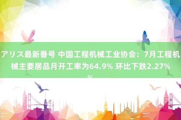 アリス最新番号 中国工程机械工业协会：7月工程机械主要居品月开工率为64.9% 环比下跌2.27%