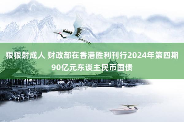 狠狠射成人 财政部在香港胜利刊行2024年第四期90亿元东谈主民币国债