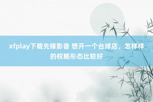 xfplay下载先锋影音 想开一个台球店，怎样样的权略形态比较好