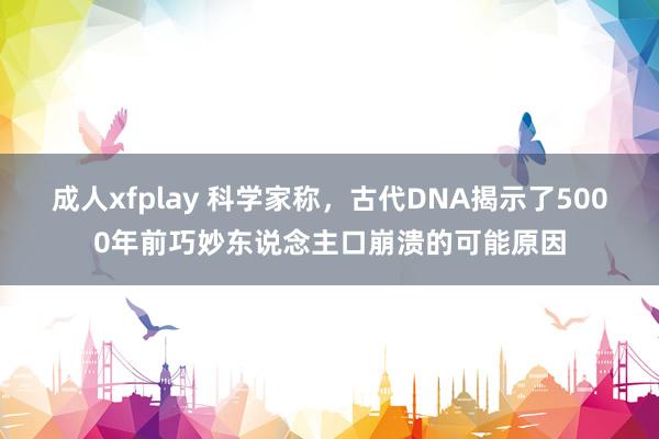 成人xfplay 科学家称，古代DNA揭示了5000年前巧妙东说念主口崩溃的可能原因