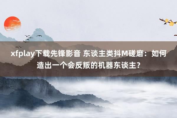 xfplay下载先锋影音 东谈主类抖M磋磨：如何造出一个会反叛的机器东谈主？