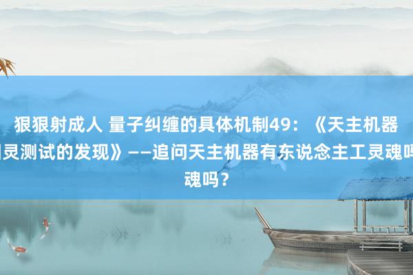 狠狠射成人 量子纠缠的具体机制49：《天主机器图灵测试的发现》——追问天主机器有东说念主工灵魂吗？