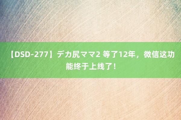 【DSD-277】デカ尻ママ2 等了12年，微信这功能终于上线了！