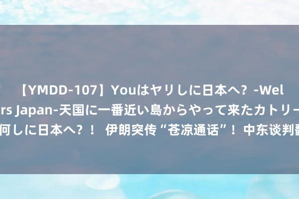 【YMDD-107】Youはヤリしに日本へ？‐Welcome to sex lovers Japan‐天国に一番近い島からやって来たカトリーヌ・クロエは、何しに日本へ？！ 伊朗突传“苍凉通话”！中东谈判翻脸、好意思国200亿军援以色列 黄金反弹涉及2472好意思元