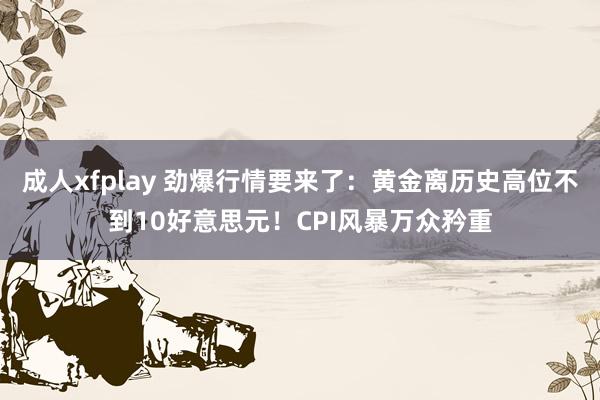 成人xfplay 劲爆行情要来了：黄金离历史高位不到10好意思元！CPI风暴万众矜重