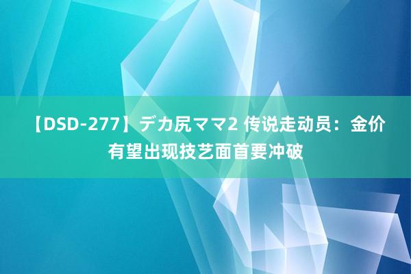 【DSD-277】デカ尻ママ2 传说走动员：金价有望出现技艺面首要冲破