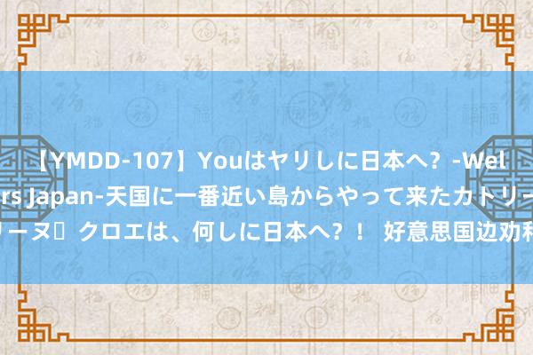 【YMDD-107】Youはヤリしに日本へ？‐Welcome to sex lovers Japan‐天国に一番近い島からやって来たカトリーヌ・クロエは、何しに日本へ？！ 好意思国边劝和边给火器 哈马斯：对其调节丧失信心