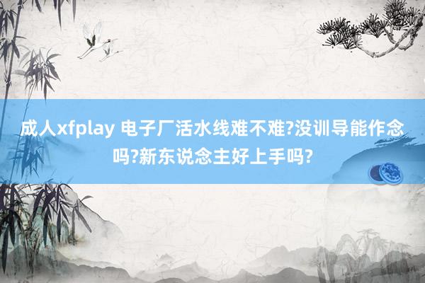 成人xfplay 电子厂活水线难不难?没训导能作念吗?新东说念主好上手吗?