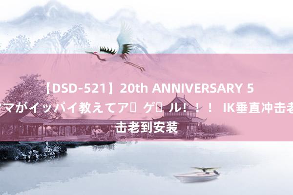 【DSD-521】20th ANNIVERSARY 50人のママがイッパイ教えてア・ゲ・ル！！！ IK垂直冲击老到安装