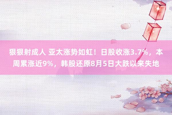 狠狠射成人 亚太涨势如虹！日股收涨3.7%，本周累涨近9%，韩股还原8月5日大跌以来失地