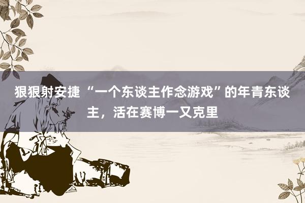 狠狠射安捷 “一个东谈主作念游戏”的年青东谈主，活在赛博一又克里