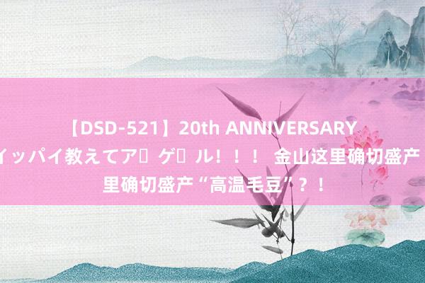 【DSD-521】20th ANNIVERSARY 50人のママがイッパイ教えてア・ゲ・ル！！！ 金山这里确切盛产“高温毛豆”？！