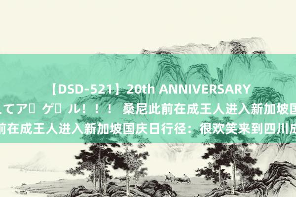 【DSD-521】20th ANNIVERSARY 50人のママがイッパイ教えてア・ゲ・ル！！！ 桑尼此前在成王人进入新加坡国庆日行径：很欢笑来到四川成王人