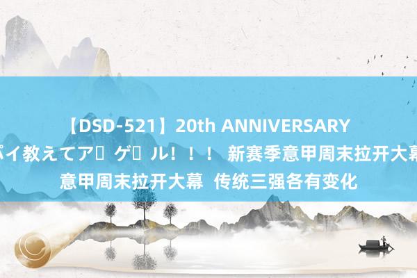 【DSD-521】20th ANNIVERSARY 50人のママがイッパイ教えてア・ゲ・ル！！！ 新赛季意甲周末拉开大幕  传统三强各有变化