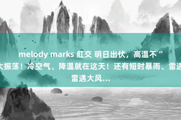 melody marks 肛交 明日出伏，高温不“熄”！大振荡！冷空气、降温就在这天！还有短时暴雨、雷遇大风...