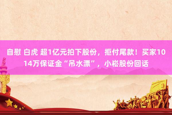 自慰 白虎 超1亿元拍下股份，拒付尾款！买家1014万保证金“吊水漂”，小崧股份回话