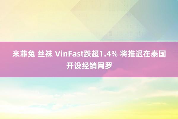 米菲兔 丝袜 VinFast跌超1.4% 将推迟在泰国开设经销网罗