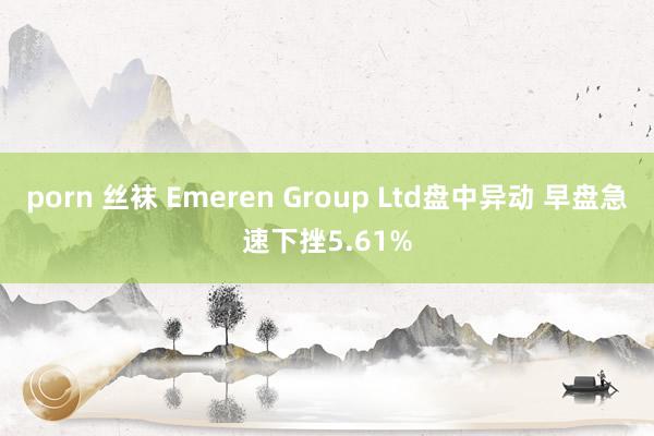 porn 丝袜 Emeren Group Ltd盘中异动 早盘急速下挫5.61%