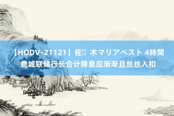 【HODV-21121】佐々木マリアベスト 4時間 费城联储行长合计降息应渐渐且丝丝入扣