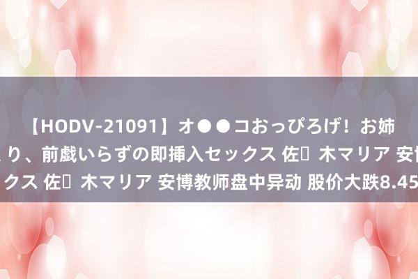 【HODV-21091】オ●●コおっぴろげ！お姉ちゃん 四六時中濡れまくり、前戯いらずの即挿入セックス 佐々木マリア 安博教师盘中异动 股价大跌8.45%