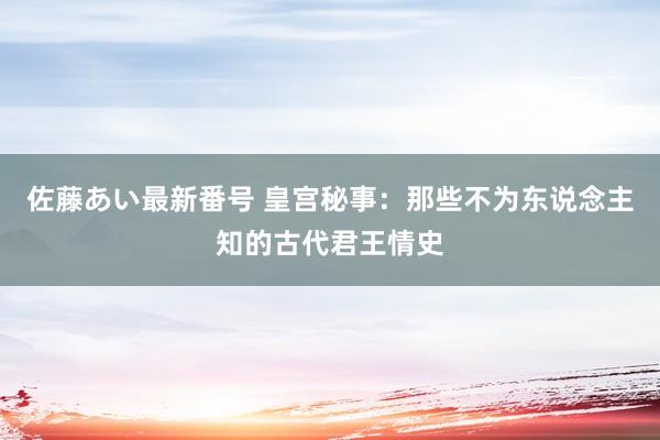 佐藤あい最新番号 皇宫秘事：那些不为东说念主知的古代君王情史