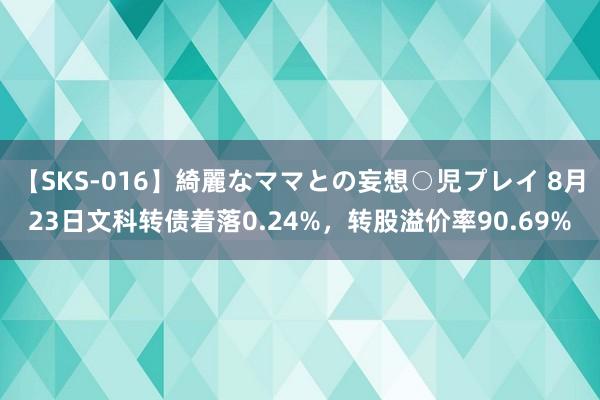 【SKS-016】綺麗なママとの妄想○児プレイ 8月23日文科转债着落0.24%，转股溢价率90.69%