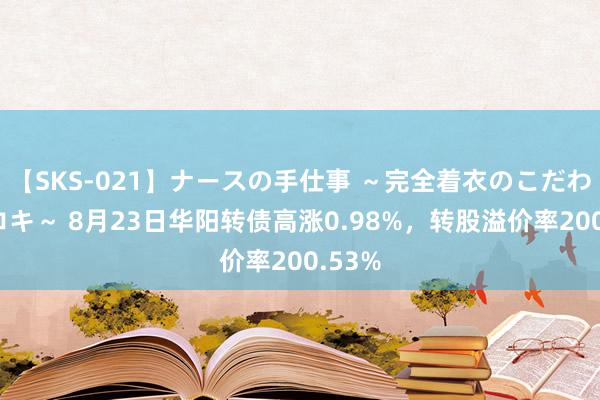 【SKS-021】ナースの手仕事 ～完全着衣のこだわり手コキ～ 8月23日华阳转债高涨0.98%，转股溢价率200.53%