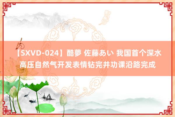 【SXVD-024】酷夢 佐藤あい 我国首个深水高压自然气开发表情钻完井功课沿路完成