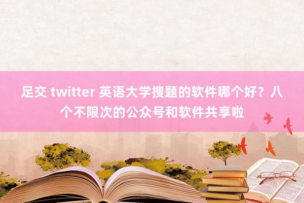 足交 twitter 英语大学搜题的软件哪个好？八个不限次的公众号和软件共享啦