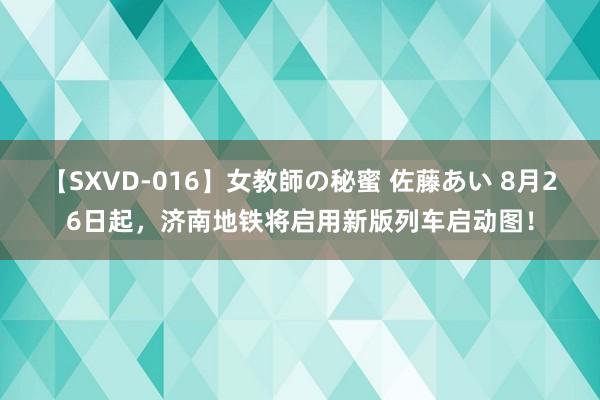 【SXVD-016】女教師の秘蜜 佐藤あい 8月26日起，济南地铁将启用新版列车启动图！