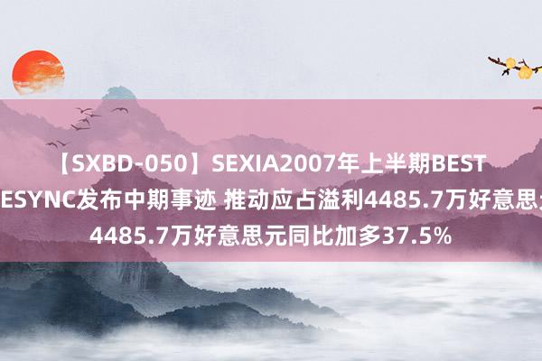 【SXBD-050】SEXIA2007年上半期BEST 全35作品8時間 VESYNC发布中期事迹 推动应占溢利4485.7万好意思元同比加多37.5%