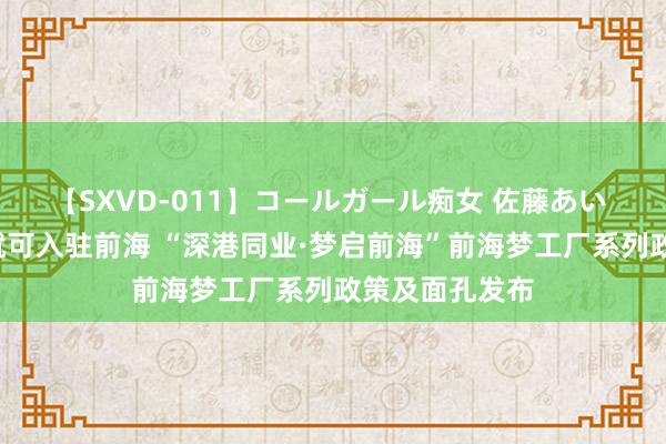 【SXVD-011】コールガール痴女 佐藤あい 每泛泛米1元就可入驻前海 “深港同业·梦启前海”前海梦工厂系列政策及面孔发布