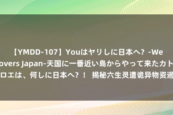 【YMDD-107】Youはヤリしに日本へ？‐Welcome to sex lovers Japan‐天国に一番近い島からやって来たカトリーヌ・クロエは、何しに日本へ？！ 揭秘六生灵遭诡异物资遏抑：暗淡火灵儿仅居末位，灭世老东谈主竟非第一！