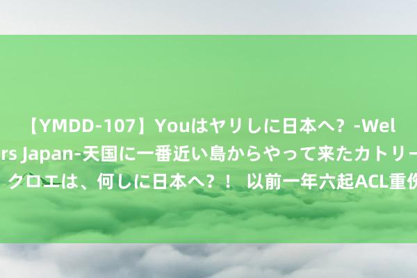 【YMDD-107】Youはヤリしに日本へ？‐Welcome to sex lovers Japan‐天国に一番近い島からやって来たカトリーヌ・クロエは、何しに日本へ？！ 以前一年六起ACL重伤！TA：皇马已开展注意性职责幸免潜在伤情