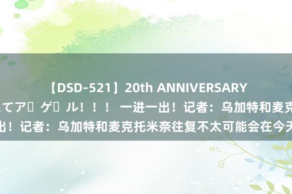 【DSD-521】20th ANNIVERSARY 50人のママがイッパイ教えてア・ゲ・ル！！！ 一进一出！记者：乌加特和麦克托米奈往复不太可能会在今天完成