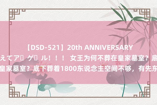 【DSD-521】20th ANNIVERSARY 50人のママがイッパイ教えてア・ゲ・ル！！！ 女王为何不葬在皇家墓室？底下葬着1800东说念主空间不够，有先东说念主被开棺