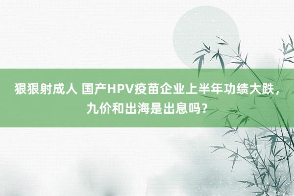 狠狠射成人 国产HPV疫苗企业上半年功绩大跌，九价和出海是出息吗？