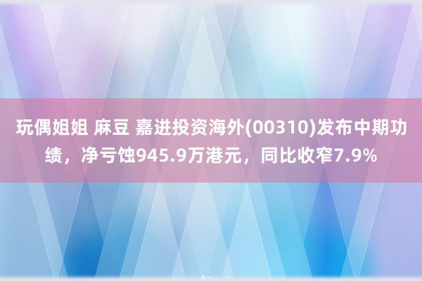 玩偶姐姐 麻豆 嘉进投资海外(00310)发布中期功绩，净亏蚀945.9万港元，同比收窄7.9%