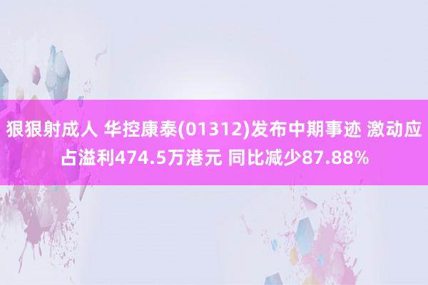 狠狠射成人 华控康泰(01312)发布中期事迹 激动应占溢利474.5万港元 同比减少87.88%