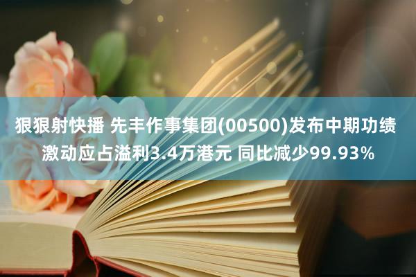 狠狠射快播 先丰作事集团(00500)发布中期功绩 激动应占溢利3.4万港元 同比减少99.93%