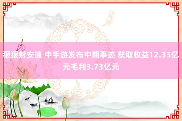 狠狠射安捷 中手游发布中期事迹 获取收益12.33亿元毛利3.73亿元