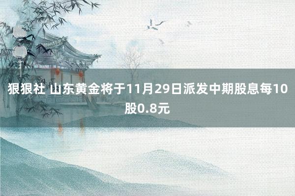 狠狠社 山东黄金将于11月29日派发中期股息每10股0.8元