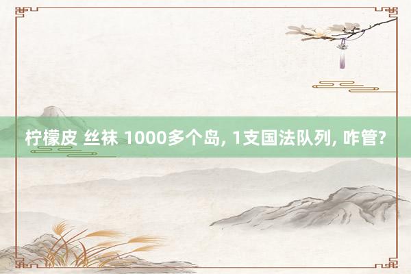 柠檬皮 丝袜 1000多个岛， 1支国法队列， 咋管?