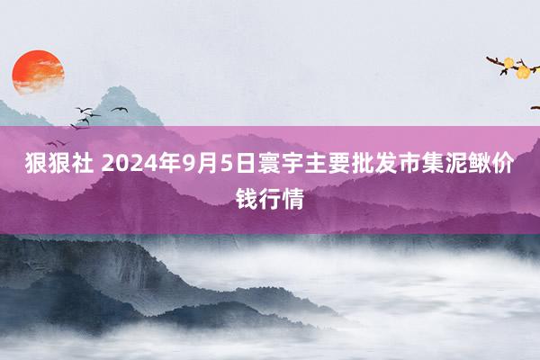 狠狠社 2024年9月5日寰宇主要批发市集泥鳅价钱行情