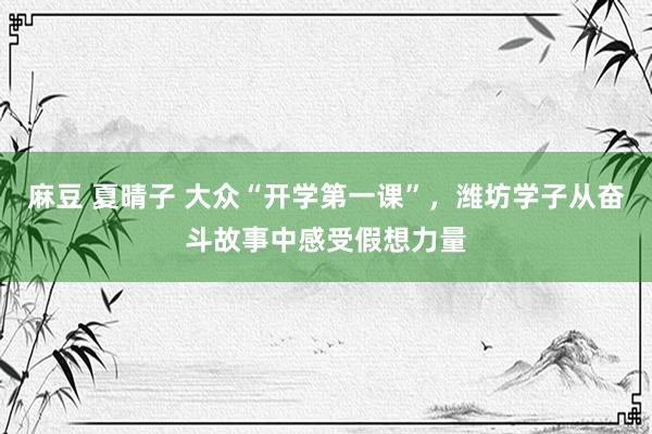 麻豆 夏晴子 大众“开学第一课”，潍坊学子从奋斗故事中感受假想力量