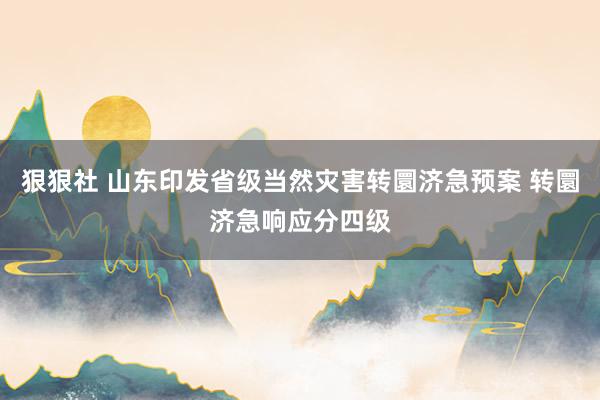 狠狠社 山东印发省级当然灾害转圜济急预案 转圜济急响应分四级