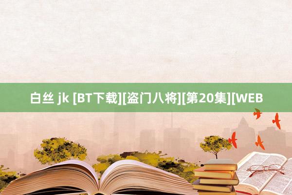 白丝 jk [BT下载][盗门八将][第20集][WEB